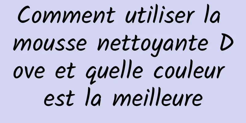Comment utiliser la mousse nettoyante Dove et quelle couleur est la meilleure