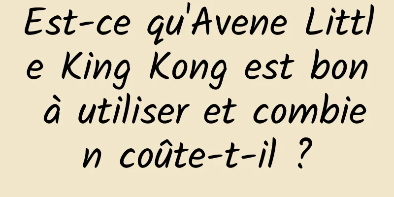 Est-ce qu'Avene Little King Kong est bon à utiliser et combien coûte-t-il ?
