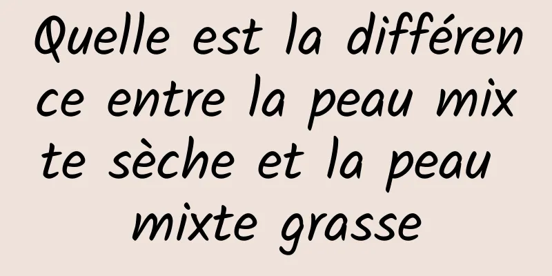 Quelle est la différence entre la peau mixte sèche et la peau mixte grasse