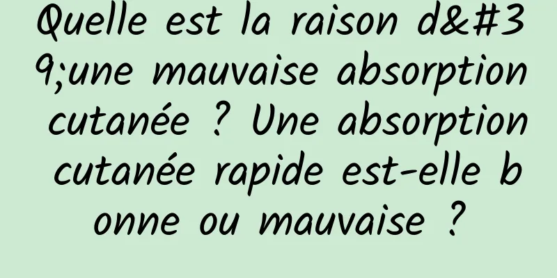 Quelle est la raison d'une mauvaise absorption cutanée ? Une absorption cutanée rapide est-elle bonne ou mauvaise ?