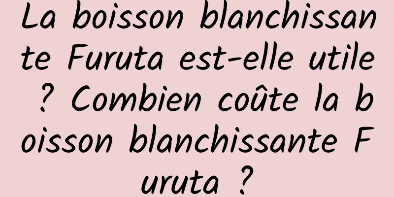 La boisson blanchissante Furuta est-elle utile ? Combien coûte la boisson blanchissante Furuta ?