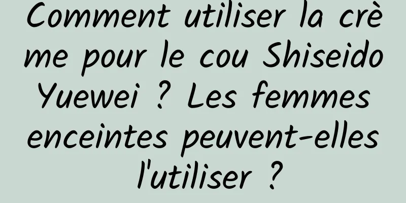 Comment utiliser la crème pour le cou Shiseido Yuewei ? Les femmes enceintes peuvent-elles l'utiliser ?