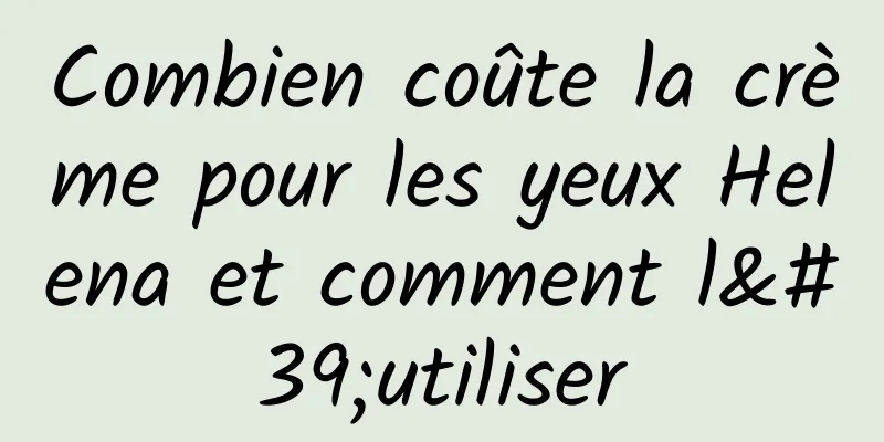 Combien coûte la crème pour les yeux Helena et comment l'utiliser