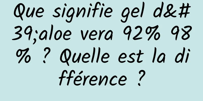 Que signifie gel d'aloe vera 92% 98% ? Quelle est la différence ?