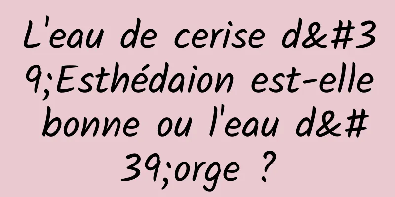 L'eau de cerise d'Esthédaion est-elle bonne ou l'eau d'orge ?
