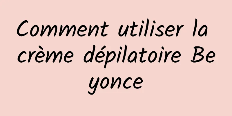Comment utiliser la crème dépilatoire Beyonce