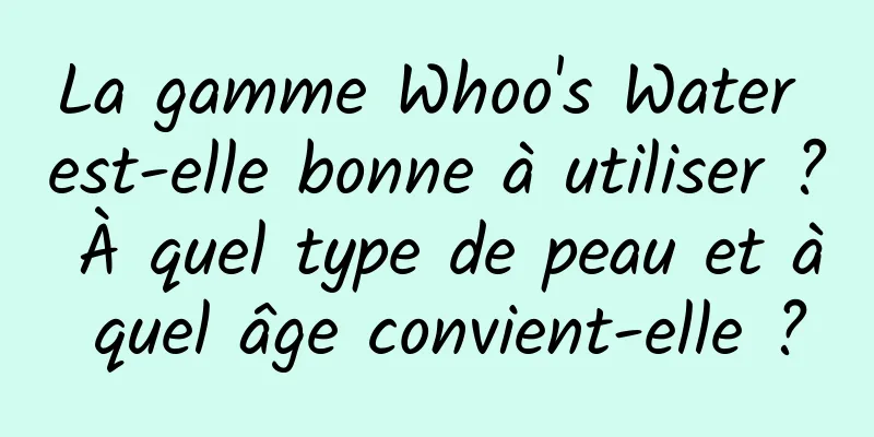 La gamme Whoo's Water est-elle bonne à utiliser ? À quel type de peau et à quel âge convient-elle ?