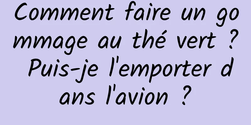 Comment faire un gommage au thé vert ? Puis-je l'emporter dans l'avion ?