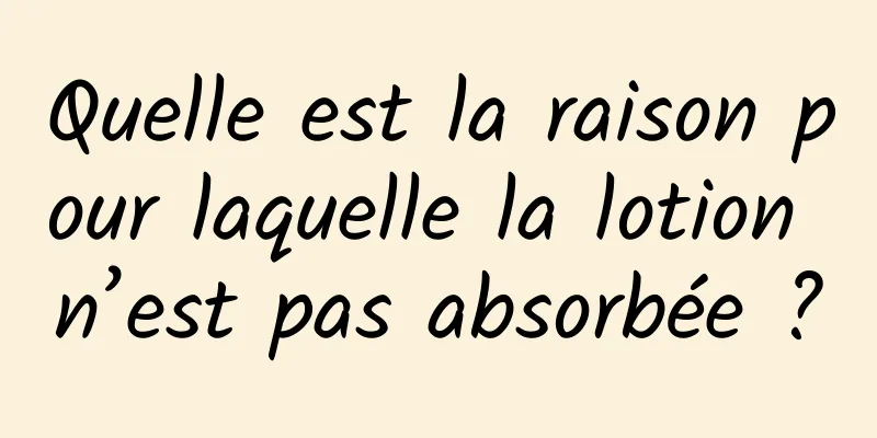 Quelle est la raison pour laquelle la lotion n’est pas absorbée ?