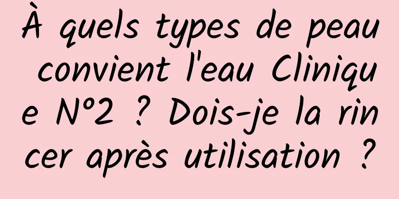 À quels types de peau convient l'eau Clinique N°2 ? Dois-je la rincer après utilisation ?