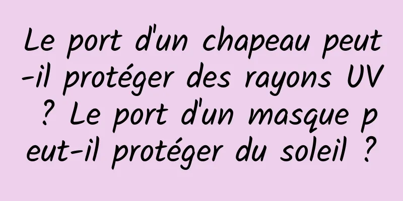 Le port d'un chapeau peut-il protéger des rayons UV ? Le port d'un masque peut-il protéger du soleil ?