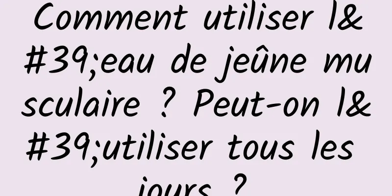 Comment utiliser l'eau de jeûne musculaire ? Peut-on l'utiliser tous les jours ?