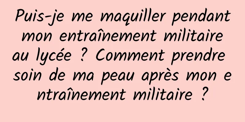 Puis-je me maquiller pendant mon entraînement militaire au lycée ? Comment prendre soin de ma peau après mon entraînement militaire ?