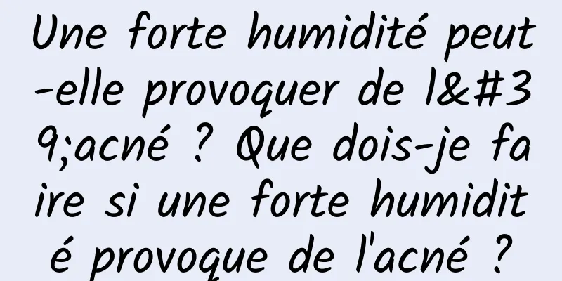 Une forte humidité peut-elle provoquer de l'acné ? Que dois-je faire si une forte humidité provoque de l'acné ?