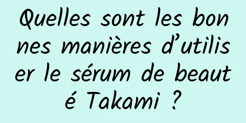 Quelles sont les bonnes manières d’utiliser le sérum de beauté Takami ?
