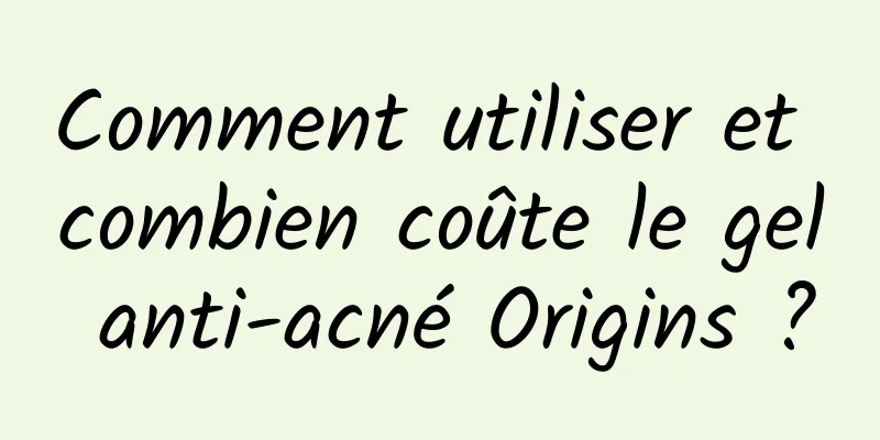 Comment utiliser et combien coûte le gel anti-acné Origins ?