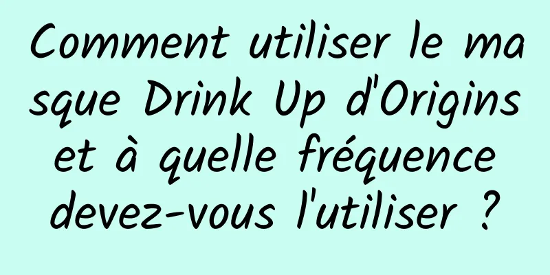 Comment utiliser le masque Drink Up d'Origins et à quelle fréquence devez-vous l'utiliser ?