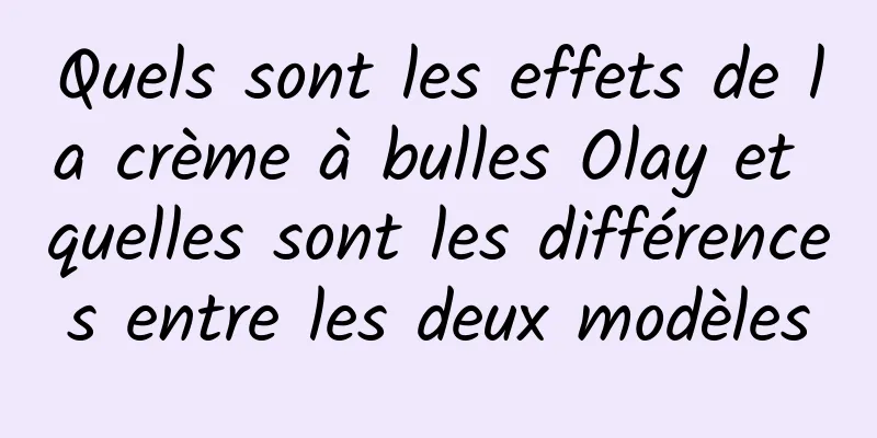 Quels sont les effets de la crème à bulles Olay et quelles sont les différences entre les deux modèles