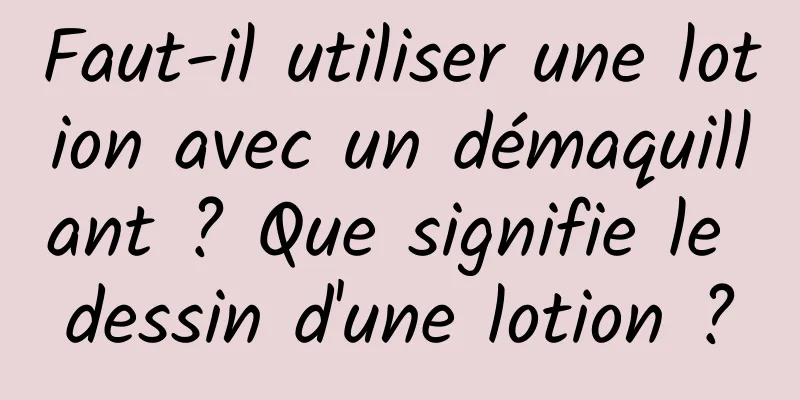 Faut-il utiliser une lotion avec un démaquillant ? Que signifie le dessin d'une lotion ?