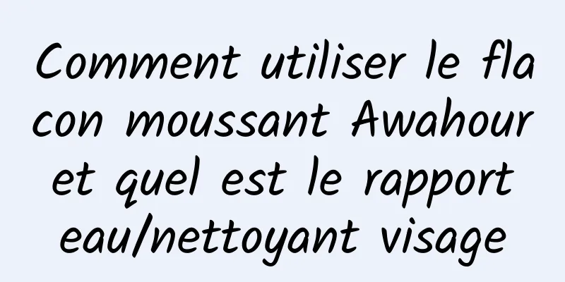 Comment utiliser le flacon moussant Awahour et quel est le rapport eau/nettoyant visage