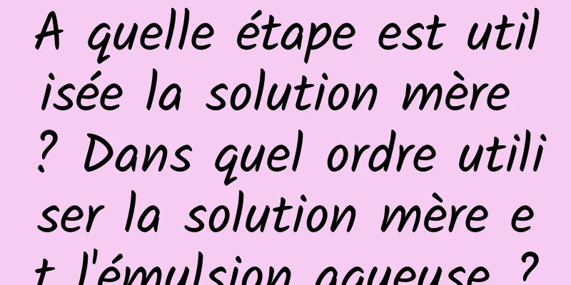 A quelle étape est utilisée la solution mère ? Dans quel ordre utiliser la solution mère et l'émulsion aqueuse ?