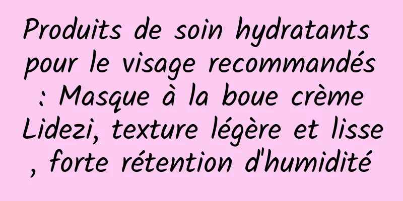 Produits de soin hydratants pour le visage recommandés : Masque à la boue crème Lidezi, texture légère et lisse, forte rétention d'humidité