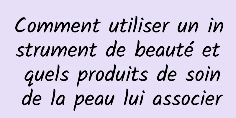 Comment utiliser un instrument de beauté et quels produits de soin de la peau lui associer