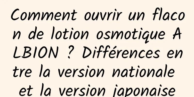 Comment ouvrir un flacon de lotion osmotique ALBION ? Différences entre la version nationale et la version japonaise