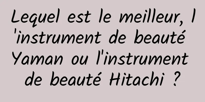 Lequel est le meilleur, l'instrument de beauté Yaman ou l'instrument de beauté Hitachi ?