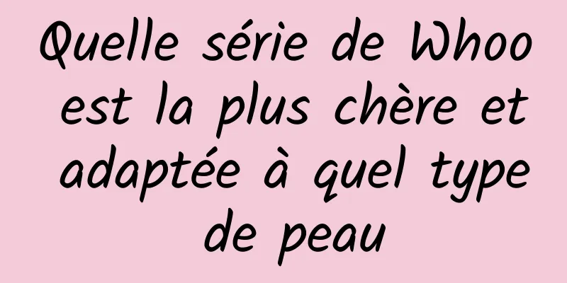 Quelle série de Whoo est la plus chère et adaptée à quel type de peau