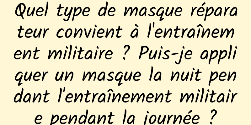 Quel type de masque réparateur convient à l'entraînement militaire ? Puis-je appliquer un masque la nuit pendant l'entraînement militaire pendant la journée ?