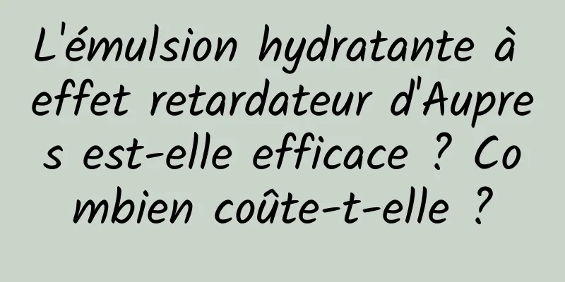 L'émulsion hydratante à effet retardateur d'Aupres est-elle efficace ? Combien coûte-t-elle ?