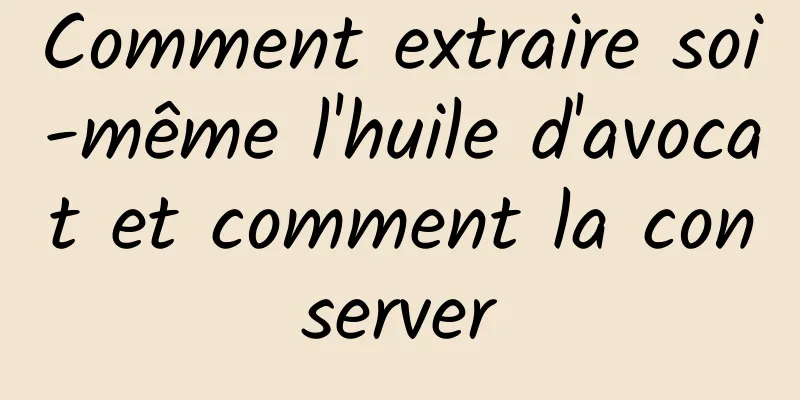 Comment extraire soi-même l'huile d'avocat et comment la conserver