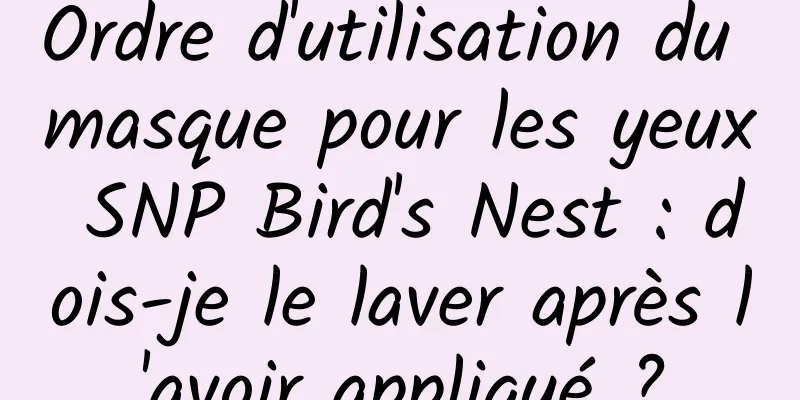 Ordre d'utilisation du masque pour les yeux SNP Bird's Nest : dois-je le laver après l'avoir appliqué ?