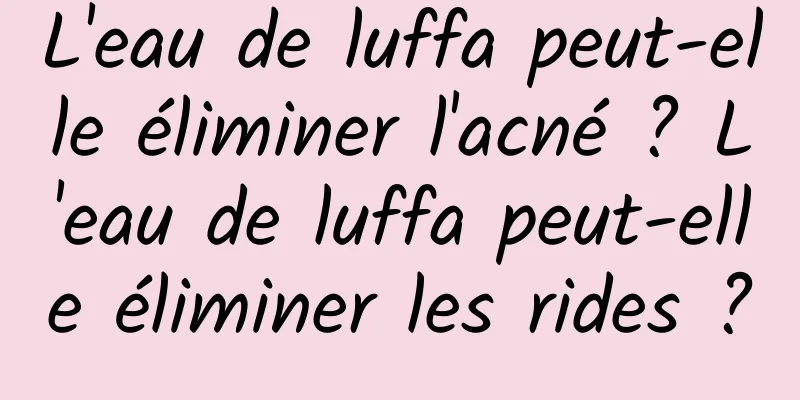L'eau de luffa peut-elle éliminer l'acné ? L'eau de luffa peut-elle éliminer les rides ?