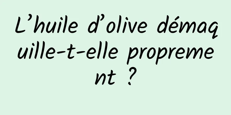L’huile d’olive démaquille-t-elle proprement ?