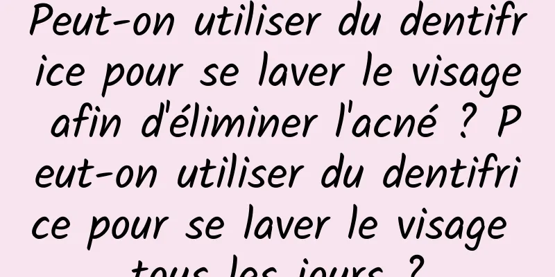 Peut-on utiliser du dentifrice pour se laver le visage afin d'éliminer l'acné ? Peut-on utiliser du dentifrice pour se laver le visage tous les jours ?