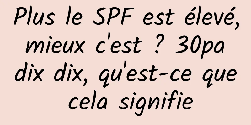 Plus le SPF est élevé, mieux c'est ? 30pa dix dix, qu'est-ce que cela signifie