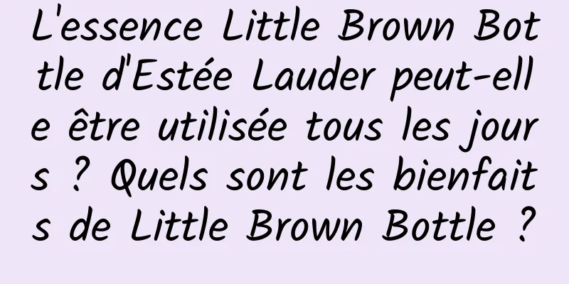 L'essence Little Brown Bottle d'Estée Lauder peut-elle être utilisée tous les jours ? Quels sont les bienfaits de Little Brown Bottle ?