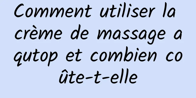 Comment utiliser la crème de massage aqutop et combien coûte-t-elle