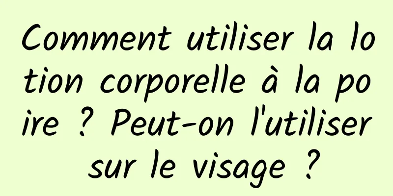 Comment utiliser la lotion corporelle à la poire ? Peut-on l'utiliser sur le visage ?