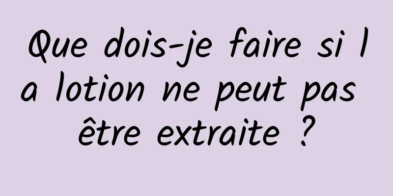 Que dois-je faire si la lotion ne peut pas être extraite ?