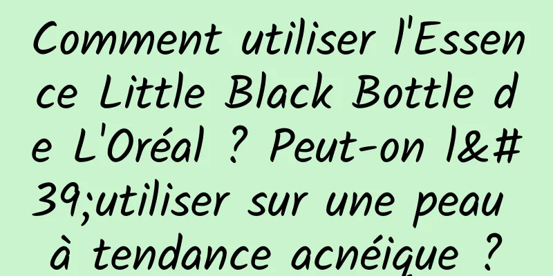 Comment utiliser l'Essence Little Black Bottle de L'Oréal ? Peut-on l'utiliser sur une peau à tendance acnéique ?