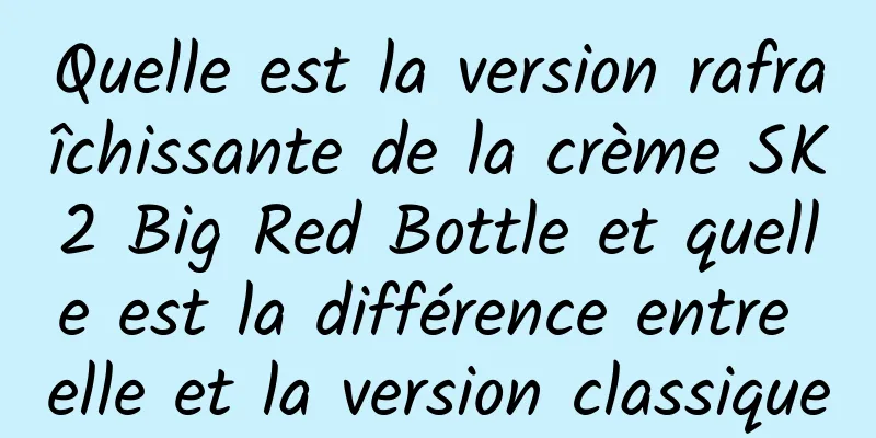 Quelle est la version rafraîchissante de la crème SK2 Big Red Bottle et quelle est la différence entre elle et la version classique