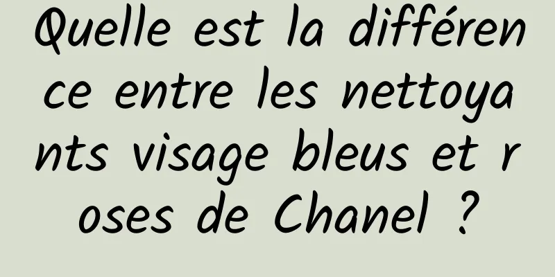 Quelle est la différence entre les nettoyants visage bleus et roses de Chanel ?