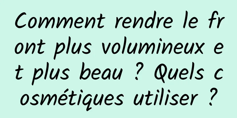 Comment rendre le front plus volumineux et plus beau ? Quels cosmétiques utiliser ?