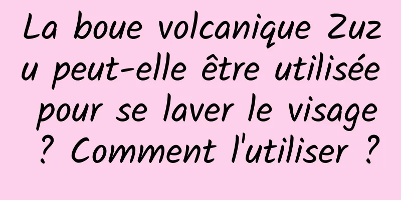 La boue volcanique Zuzu peut-elle être utilisée pour se laver le visage ? Comment l'utiliser ?