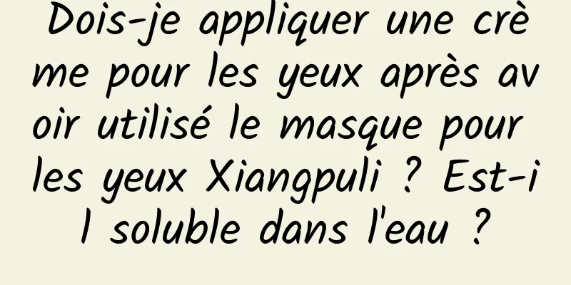 Dois-je appliquer une crème pour les yeux après avoir utilisé le masque pour les yeux Xiangpuli ? Est-il soluble dans l'eau ?