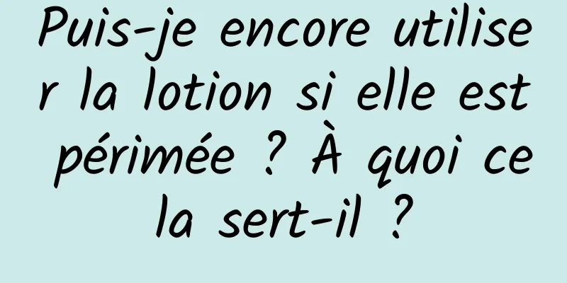 Puis-je encore utiliser la lotion si elle est périmée ? À quoi cela sert-il ?