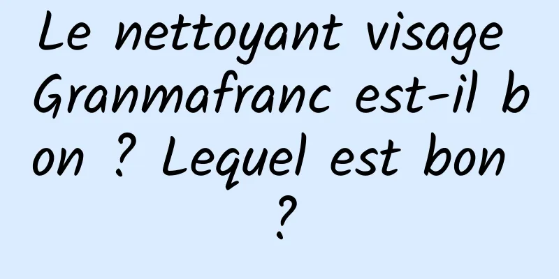 Le nettoyant visage Granmafranc est-il bon ? Lequel est bon ?